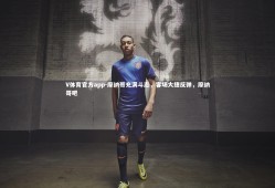 V体育官方app-摩纳哥充满斗志，客场大捷反弹，摩纳哥吧