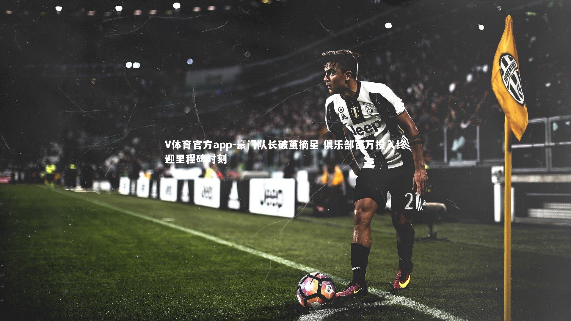 豪门队长破茧摘星 俱乐部百万投入终迎里程碑时刻