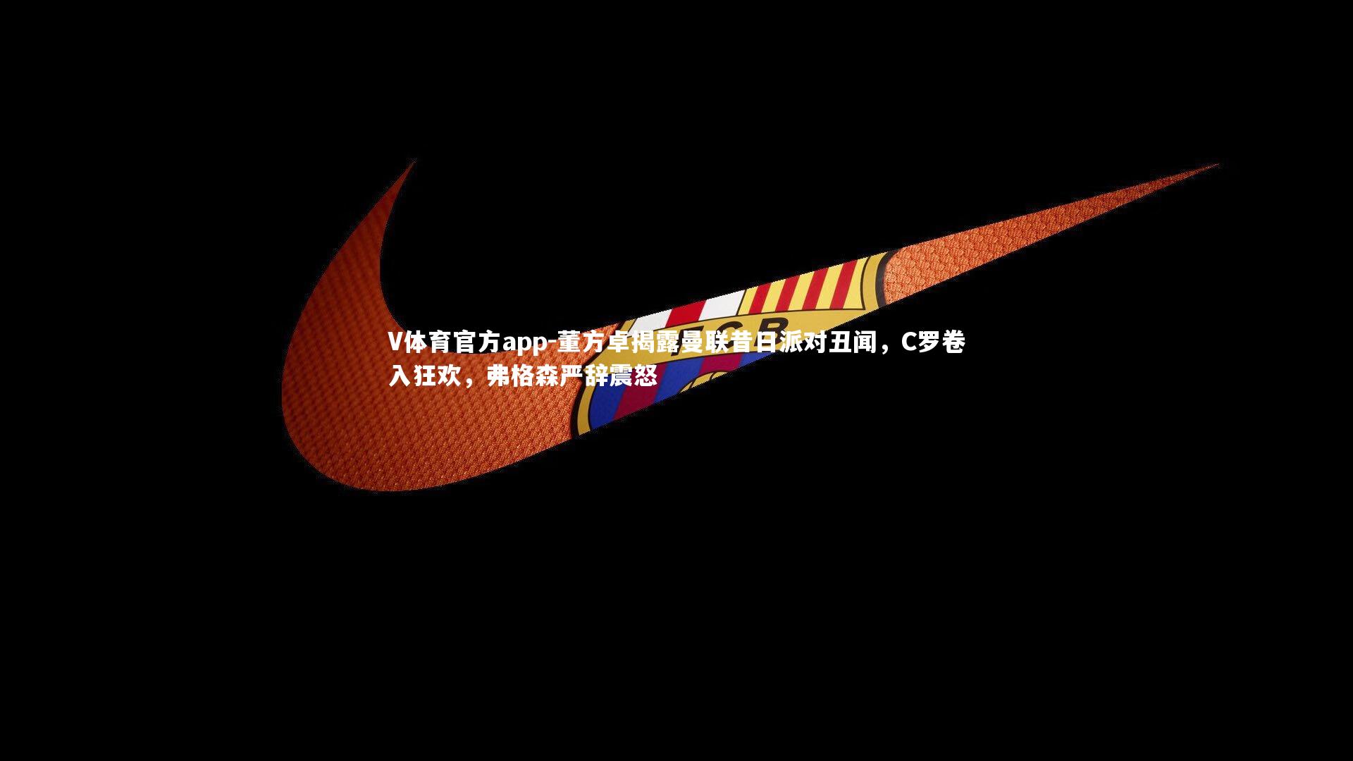 董方卓揭露曼联昔日派对丑闻，C罗卷入狂欢，弗格森严辞震怒