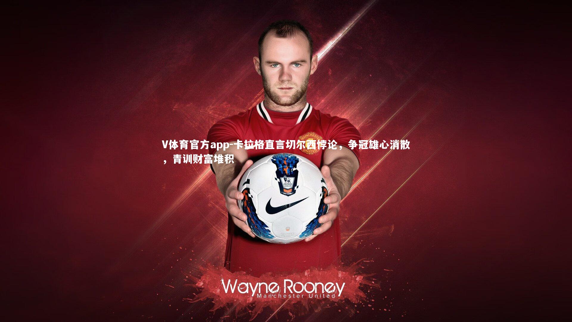 卡拉格直言切尔西悖论，争冠雄心消散，青训财富堆积